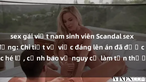 sex gái việt nam sinh viên Scandal sex cô cháu gây chấn động: Chi tiết vụ việc đáng lên án đã được hé lộ, cảnh báo về nguy cơ làm tổn thương tâm hồn trẻ em.
