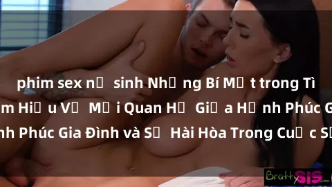 phim sex nữ sinh Những Bí Mật trong Tình Dục Gia Đình: Tìm Hiểu Về Mối Quan Hệ Giữa Hạnh Phúc Gia Đình và Sự Hài Hòa Trong Cuộc Sống Tình Dục
