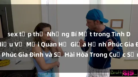 sex tập thể Những Bí Mật trong Tình Dục Gia Đình: Tìm Hiểu Về Mối Quan Hệ Giữa Hạnh Phúc Gia Đình và Sự Hài Hòa Trong Cuộc Sống Tình Dục