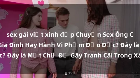 sex gái việt xinh đẹp Chuyện Sex Ông Cháu: Mối Quan Hệ Gia Đình Hay Hành Vi Phạm Đạo Đức? Đây là Một Chủ Đề Gây Tranh Cãi Trong Xã Hội Hiện Nay.