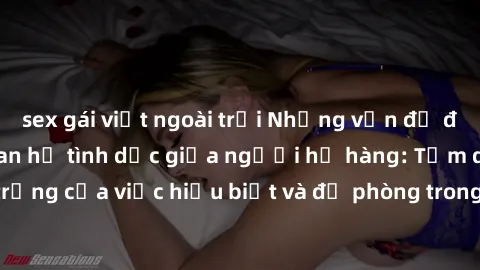 sex gái việt ngoài trời Những vấn đề đáng quan tâm về quan hệ tình dục giữa người họ hàng: Tầm quan trọng của việc hiểu biết và đề phòng trong việc tiếp xúc trong gia đình.