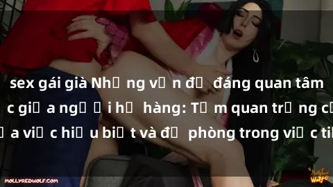 sex gái già Những vấn đề đáng quan tâm về quan hệ tình dục giữa người họ hàng: Tầm quan trọng của việc hiểu biết và đề phòng trong việc tiếp xúc trong gia đình.
