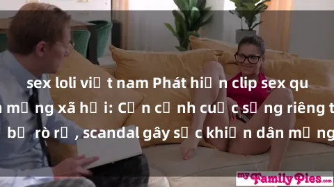 sex loli việt nam Phát hiện clip sex quay lén hot nhất trên mạng xã hội: Cận cảnh cuộc sống riêng tư bị rò rỉ, scandal gây sốc khiến dân mạng không khỏi bàng hoàng
