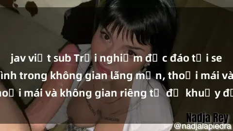 jav việt sub Trải nghiệm độc đáo tại sex nhà nghỉ: ẩn mình trong không gian lãng mạn, thoải mái và không gian riêng tư để khuấy động tình ái.