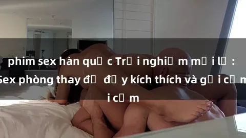 phim sex hàn quốc Trải nghiệm mới lạ: Sex phòng thay đồ đầy kích thích và gợi cảm