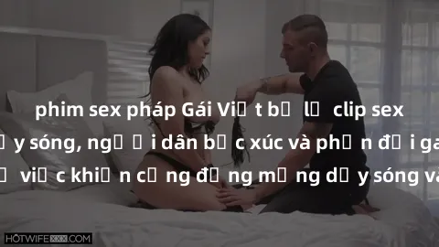 phim sex pháp Gái Việt bị lộ clip sex khiến dư luận dậy sóng, người dân bức xúc và phản đối gay gắt. Sự việc khiến cộng đồng mạng dậy sóng và yêu cầu xử lý nghiêm ngặt.