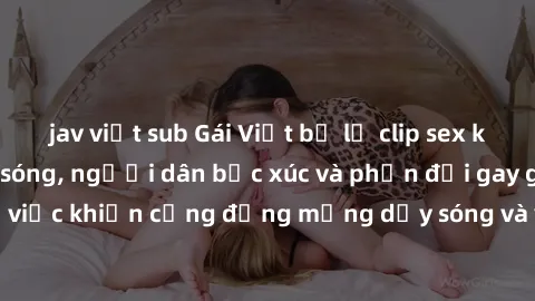 jav việt sub Gái Việt bị lộ clip sex khiến dư luận dậy sóng, người dân bức xúc và phản đối gay gắt. Sự việc khiến cộng đồng mạng dậy sóng và yêu cầu xử lý nghiêm ngặt.