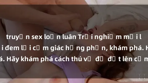 truyện sex loạn luân Trải nghiệm mới lạ: Sex trong xe hơi đem lại cảm giác hưng phấn, khám phá. Hãy khám phá cách thú vị để đốt lên cảm xúc trong cuộc tình!