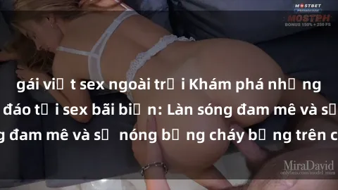 gái việt sex ngoài trời Khám phá những trải nghiệm độc đáo tại sex bãi biển: Làn sóng đam mê và sự nóng bỏng cháy bỏng trên cát trắng