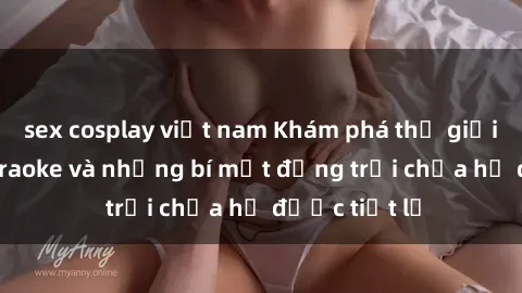 sex cosplay việt nam Khám phá thế giới sex quán karaoke và những bí mật động trời chưa hề được tiết lộ