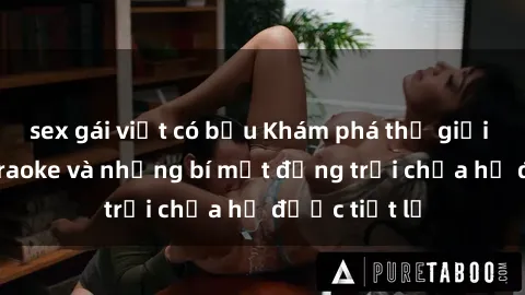 sex gái việt có bầu Khám phá thế giới sex quán karaoke và những bí mật động trời chưa hề được tiết lộ