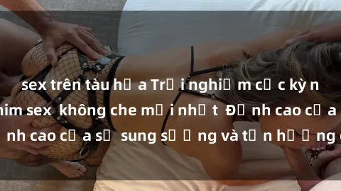 sex trên tàu hỏa Trải nghiệm cực kỳ nóng bỏng trong phim sex  không che mới nhất  Đỉnh cao của sự sung sướng và tận hưởng chân thật