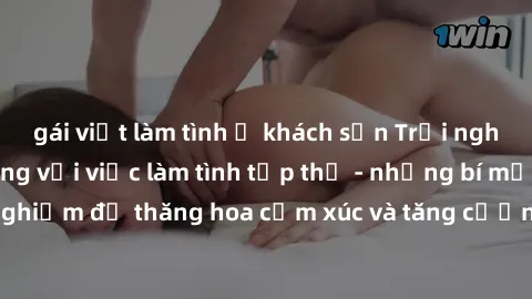 gái việt làm tình ở khách sạn Trải nghiệm hứng khởi cùng với việc làm tình tập thể - những bí mật và kinh nghiệm để thăng hoa cảm xúc và tăng cường sự gắn kết trong mối quan hệ