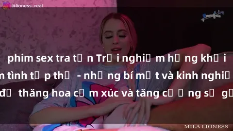 phim sex tra tấn Trải nghiệm hứng khởi cùng với việc làm tình tập thể - những bí mật và kinh nghiệm để thăng hoa cảm xúc và tăng cường sự gắn kết trong mối quan hệ