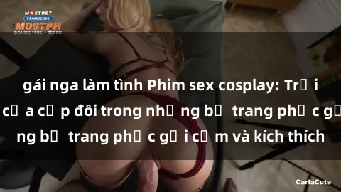 gái nga làm tình Phim sex cosplay: Trải nghiệm tuyệt vời của cặp đôi trong những bộ trang phục gợi cảm và kích thích