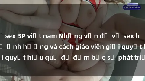 sex 3P việt nam Những vấn đề về sex học sinh: Các yếu tố ảnh hưởng và cách giáo viên giải quyết hiệu quả để đảm bảo sự phát triển toàn diện.