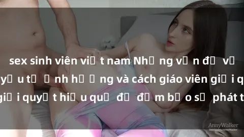sex sinh viên việt nam Những vấn đề về sex học sinh: Các yếu tố ảnh hưởng và cách giáo viên giải quyết hiệu quả để đảm bảo sự phát triển toàn diện.
