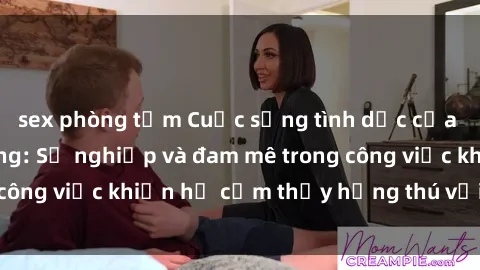 sex phòng tắm Cuộc sống tình dục của nhân viên văn phòng: Sự nghiệp và đam mê trong công việc khiến họ cảm thấy hứng thú với tình dục?