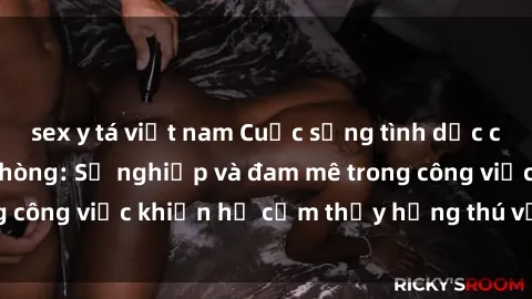 sex y tá việt nam Cuộc sống tình dục của nhân viên văn phòng: Sự nghiệp và đam mê trong công việc khiến họ cảm thấy hứng thú với tình dục?