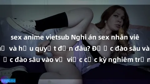 sex anime vietsub Nghi án sex nhân viên nhà hàng: Hậu quả và hậu quyết đến đâu? Được đào sâu vào vụ việc cực kỳ nghiêm trọng này.
