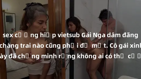 sex cưỡng hiếp vietsub Gái Nga dâm đãng khiến tim bất cứ chàng trai nào cũng phải đỏ mặt. Cô gái xinh đẹp này đã chứng minh rằng không ai có thể cưỡng lại khi cô làm tình đắm say.