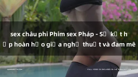 sex châu phi Phim sex Pháp - Sự kết hợp hoàn hảo giữa nghệ thuật và đam mê