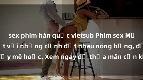 sex phim hàn quốc vietsub Phim sex Mỹ đen: phút mãnh liệt với những cảnh địt nhau nóng bỏng, đầy mê hoặc. Xem ngay để thỏa mãn cơn khát tình dục của bạn!