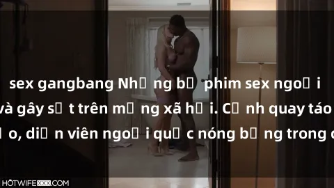 sex gangbang Những bộ phim sex ngoại quốc nổi tiếng và gây sốt trên mạng xã hội. Cảnh quay táo bạo, diễn viên ngoại quốc nóng bỏng trong các tác phẩm đỉnh cao.