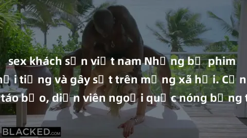 sex khách sạn việt nam Những bộ phim sex ngoại quốc nổi tiếng và gây sốt trên mạng xã hội. Cảnh quay táo bạo, diễn viên ngoại quốc nóng bỏng trong các tác phẩm đỉnh cao.