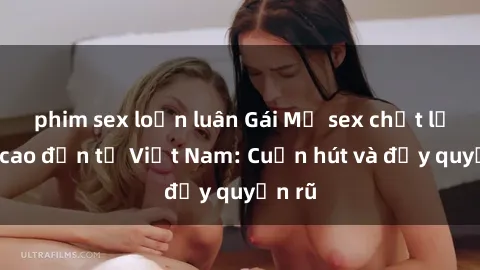 phim sex loạn luân Gái Mỹ sex chất lượng cao đến từ Việt Nam: Cuốn hút và đầy quyến rũ