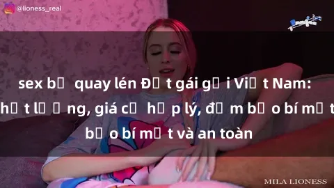 sex bị quay lén Đặt gái gọi Việt Nam: Dịch vụ chất lượng, giá cả hợp lý, đảm bảo bí mật và an toàn
