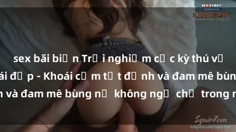 sex bãi biển Trải nghiệm cực kỳ thú vị khi làm tình với gái đẹp - Khoái cảm tột đỉnh và đam mê bùng nổ không ngờ chỉ trong một đêm!