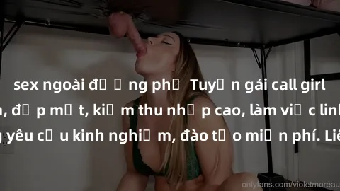 sex ngoài đường phố Tuyển gái call girl Việt Nam gợi cảm, đẹp mắt, kiếm thu nhập cao, làm việc linh hoạt, không yêu cầu kinh nghiệm, đào tạo miễn phí. Liên hệ ngay để biết thêm chi tiết!