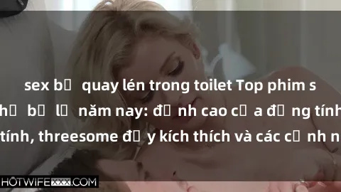 sex bị quay lén trong toilet Top phim sex hot nhất không thể bỏ lỡ năm nay: đỉnh cao của đồng tính, threesome đầy kích thích và các cảnh nóng đang gây sốt!