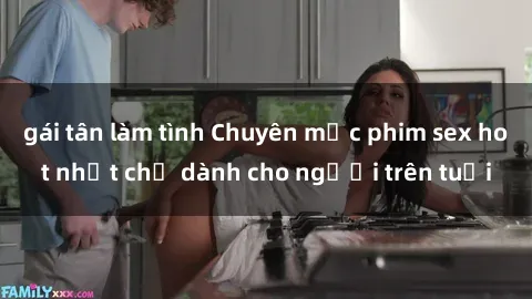 gái tân làm tình Chuyên mục phim sex hot nhất chỉ dành cho người trên tuổi