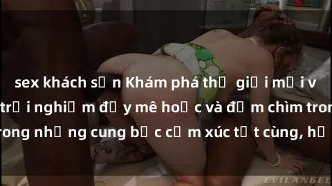 sex khách sạn Khám phá thế giới mới với sex người lớn: trải nghiệm đầy mê hoặc và đắm chìm trong những cung bậc cảm xúc tột cùng, hứng khởi và cuốn hút.