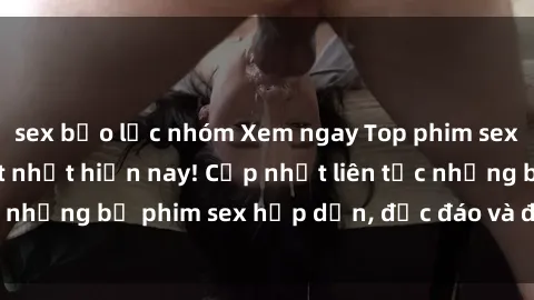 sex bạo lực nhóm Xem ngay Top phim sex mới nhất đang hot nhất hiện nay! Cập nhật liên tục những bộ phim sex hấp dẫn, độc đáo và đầy kích thích.