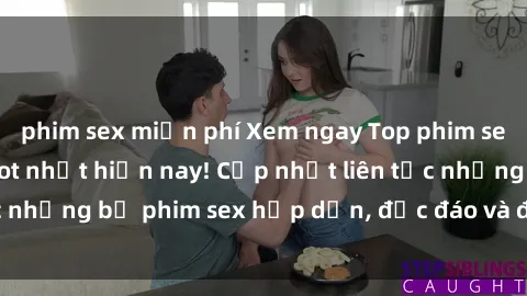 phim sex miễn phí Xem ngay Top phim sex mới nhất đang hot nhất hiện nay! Cập nhật liên tục những bộ phim sex hấp dẫn, độc đáo và đầy kích thích.