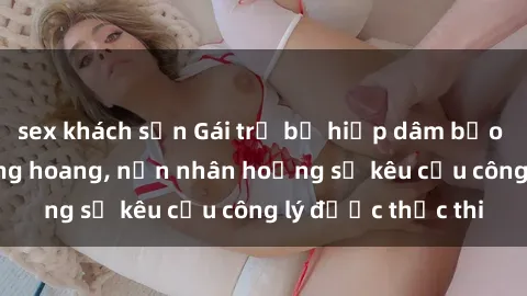 sex khách sạn Gái trẻ bị hiếp dâm bạo lực trong khu rừng hoang, nạn nhân hoảng sợ kêu cầu công lý được thực thi