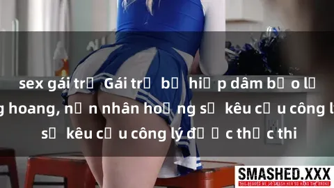 sex gái trẻ Gái trẻ bị hiếp dâm bạo lực trong khu rừng hoang, nạn nhân hoảng sợ kêu cầu công lý được thực thi