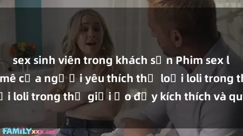 sex sinh viên trong khách sạn Phim sex loli: thỏa mãn đam mê của người yêu thích thể loại loli trong thế giới ảo đầy kích thích và quyến rũ.