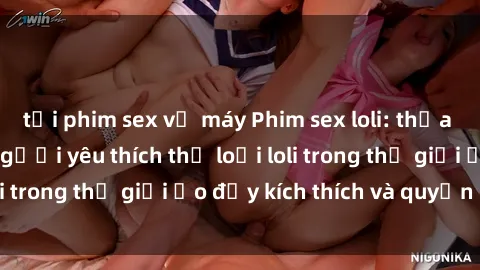 tải phim sex về máy Phim sex loli: thỏa mãn đam mê của người yêu thích thể loại loli trong thế giới ảo đầy kích thích và quyến rũ.