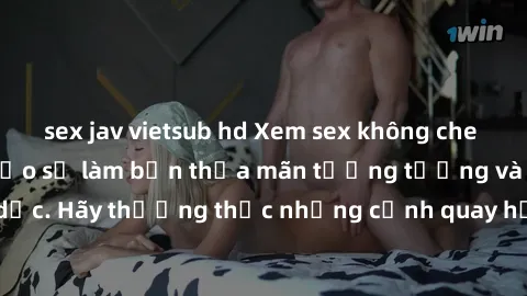 sex jav vietsub hd Xem sex không che HD miễn phí đảm bảo sẽ làm bạn thỏa mãn tưởng tượng và nhu cầu tình dục. Hãy thưởng thức những cảnh quay hấp dẫn và mãnh liệt ngay bây giờ!