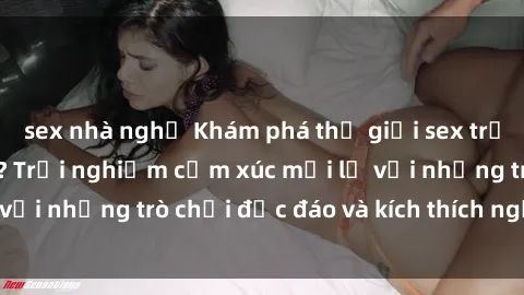 sex nhà nghỉ Khám phá thế giới sex trực tuyến: Hơn tuổi? Trải nghiệm cảm xúc mới lạ với những trò chơi độc đáo và kích thích người lớn