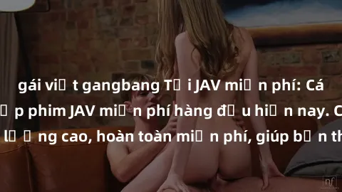gái việt gangbang Tải JAV miễn phí: Các trang web cung cấp phim JAV miễn phí hàng đầu hiện nay. Các tác phẩm chất lượng cao, hoàn toàn miễn phí, giúp bạn thỏa mãn niềm đam mê mà không tốn kém.