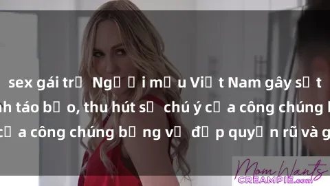 sex gái trẻ Người mẫu Việt Nam gây sốt với loạt shoot ảnh táo bạo, thu hút sự chú ý của công chúng bằng vẻ đẹp quyến rũ và gợi cảm.