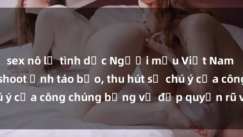 sex nô lệ tình dục Người mẫu Việt Nam gây sốt với loạt shoot ảnh táo bạo, thu hút sự chú ý của công chúng bằng vẻ đẹp quyến rũ và gợi cảm.