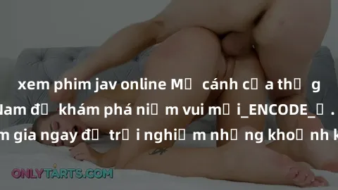 xem phim jav online Mở cánh cửa thế giới sex MILF Việt Nam để khám phá niềm vui mới_ENCODE_. Hãy tham gia ngay để trải nghiệm những khoảnh khắc đầy kích thích và đam mê.