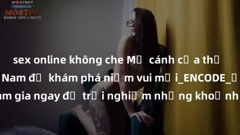 sex online không che Mở cánh cửa thế giới sex MILF Việt Nam để khám phá niềm vui mới_ENCODE_. Hãy tham gia ngay để trải nghiệm những khoảnh khắc đầy kích thích và đam mê.