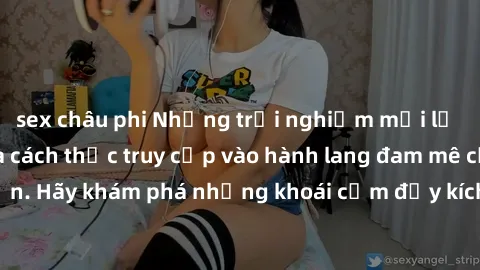 sex châu phi Những trải nghiệm mới lạ với sex tập thể và cách thức truy cập vào hành lang đam mê của bạn. Hãy khám phá những khoái cảm đầy kích thích với tập thể hấp dẫn!